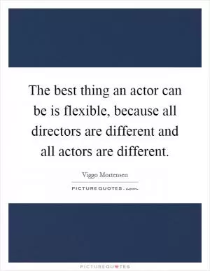 The best thing an actor can be is flexible, because all directors are different and all actors are different Picture Quote #1