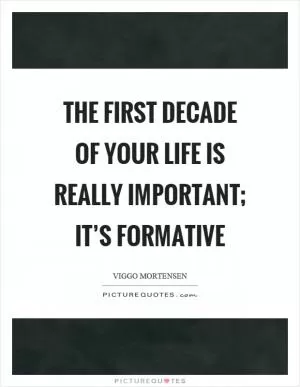 The first decade of your life is really important; it’s formative Picture Quote #1