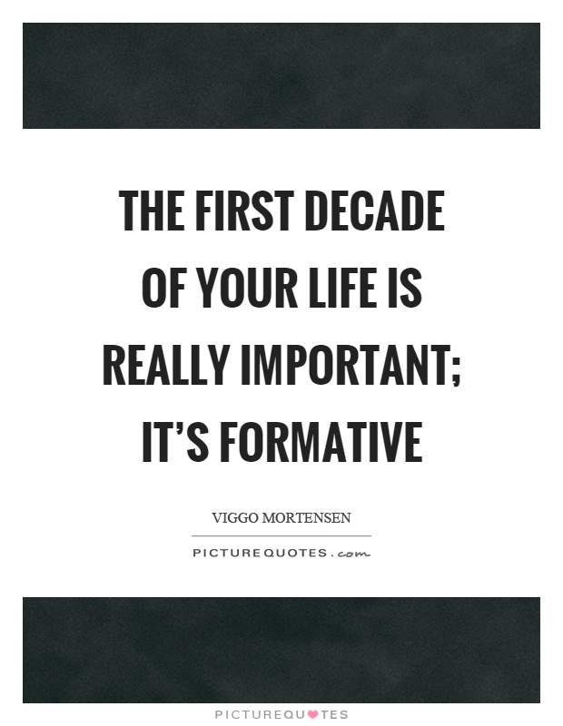 The first decade of your life is really important; it's formative Picture Quote #1