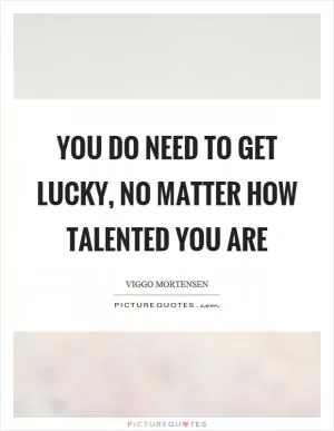 You do need to get lucky, no matter how talented you are Picture Quote #1