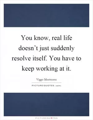 You know, real life doesn’t just suddenly resolve itself. You have to keep working at it Picture Quote #1