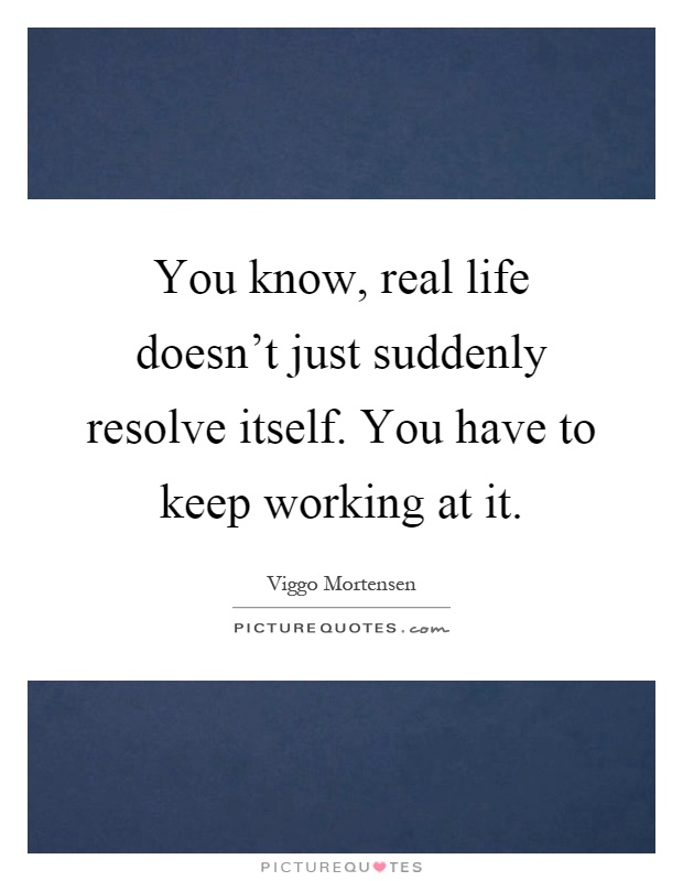 You know, real life doesn't just suddenly resolve itself. You have to keep working at it Picture Quote #1