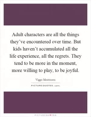 Adult characters are all the things they’ve encountered over time. But kids haven’t accumulated all the life experience, all the regrets. They tend to be more in the moment, more willing to play, to be joyful Picture Quote #1