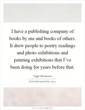 I have a publishing company of books by me and books of others. It drew people to poetry readings and photo exhibitions and painting exhibitions that I’ve been doing for years before that Picture Quote #1