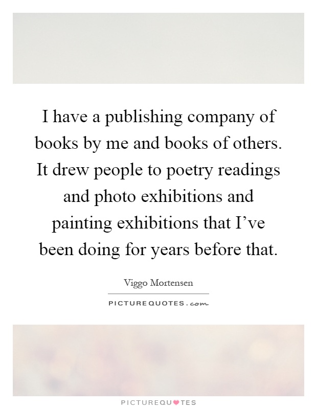 I have a publishing company of books by me and books of others. It drew people to poetry readings and photo exhibitions and painting exhibitions that I've been doing for years before that Picture Quote #1