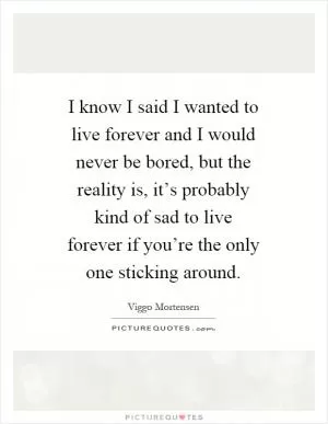 I know I said I wanted to live forever and I would never be bored, but the reality is, it’s probably kind of sad to live forever if you’re the only one sticking around Picture Quote #1