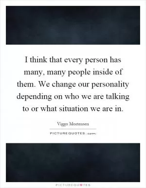 I think that every person has many, many people inside of them. We change our personality depending on who we are talking to or what situation we are in Picture Quote #1