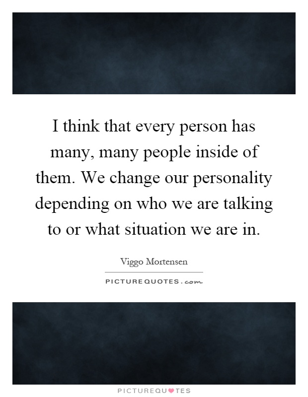 I think that every person has many, many people inside of them. We change our personality depending on who we are talking to or what situation we are in Picture Quote #1