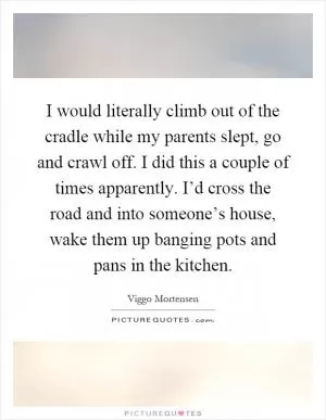 I would literally climb out of the cradle while my parents slept, go and crawl off. I did this a couple of times apparently. I’d cross the road and into someone’s house, wake them up banging pots and pans in the kitchen Picture Quote #1
