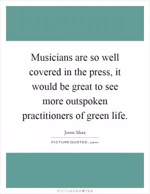 Musicians are so well covered in the press, it would be great to see more outspoken practitioners of green life Picture Quote #1