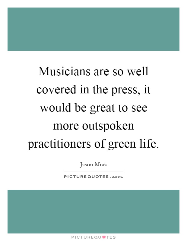 Musicians are so well covered in the press, it would be great to see more outspoken practitioners of green life Picture Quote #1