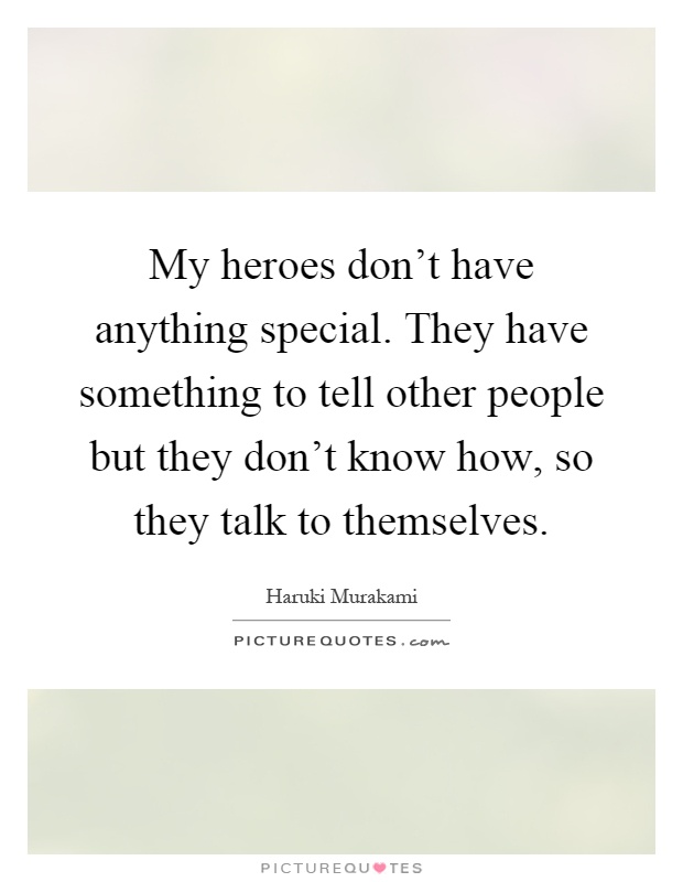 My heroes don't have anything special. They have something to tell other people but they don't know how, so they talk to themselves Picture Quote #1