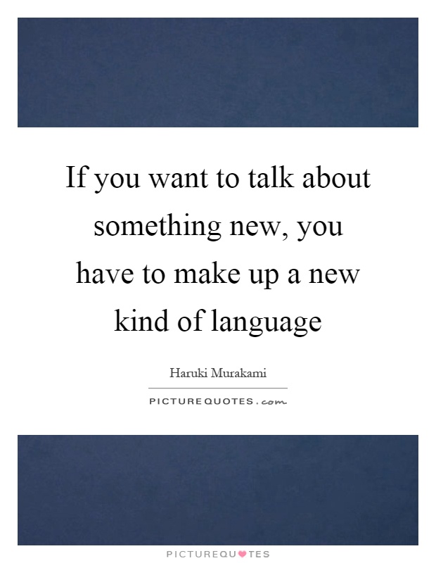 If you want to talk about something new, you have to make up a new kind of language Picture Quote #1