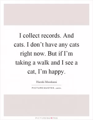 I collect records. And cats. I don’t have any cats right now. But if I’m taking a walk and I see a cat, I’m happy Picture Quote #1