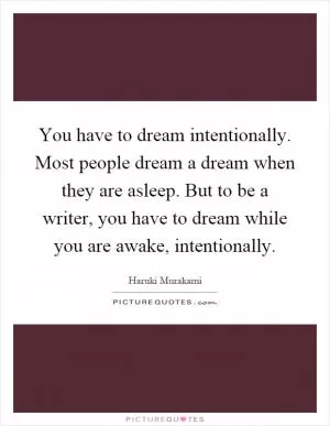 You have to dream intentionally. Most people dream a dream when they are asleep. But to be a writer, you have to dream while you are awake, intentionally Picture Quote #1