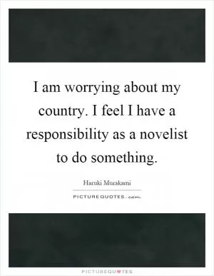 I am worrying about my country. I feel I have a responsibility as a novelist to do something Picture Quote #1