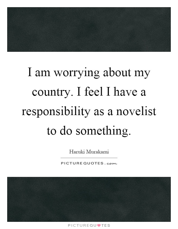 I am worrying about my country. I feel I have a responsibility as a novelist to do something Picture Quote #1