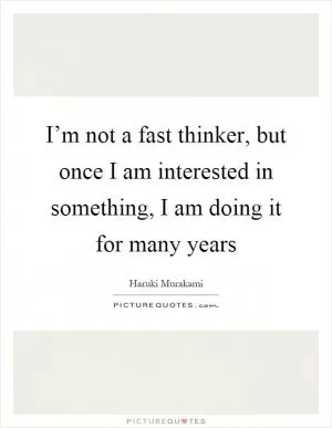 I’m not a fast thinker, but once I am interested in something, I am doing it for many years Picture Quote #1