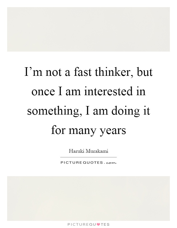 I'm not a fast thinker, but once I am interested in something, I am doing it for many years Picture Quote #1