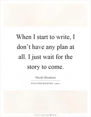 When I start to write, I don’t have any plan at all. I just wait for the story to come Picture Quote #1