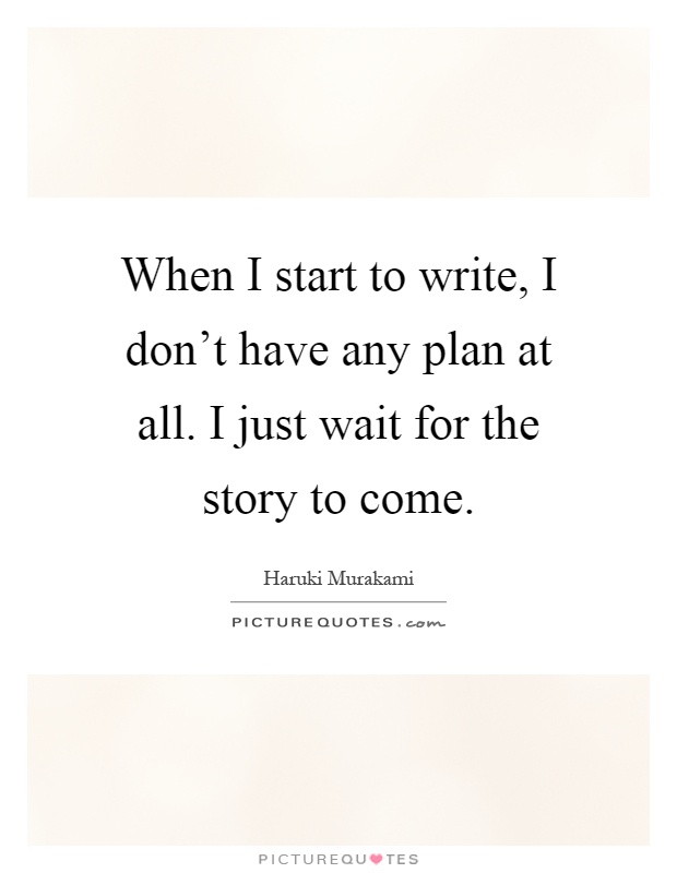 When I start to write, I don't have any plan at all. I just wait for the story to come Picture Quote #1