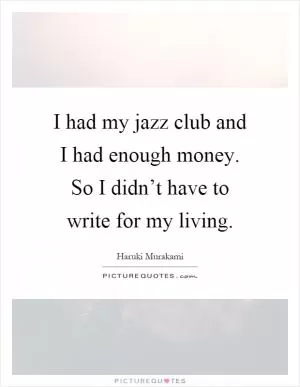 I had my jazz club and I had enough money. So I didn’t have to write for my living Picture Quote #1