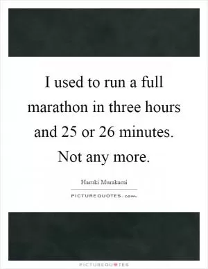 I used to run a full marathon in three hours and 25 or 26 minutes. Not any more Picture Quote #1