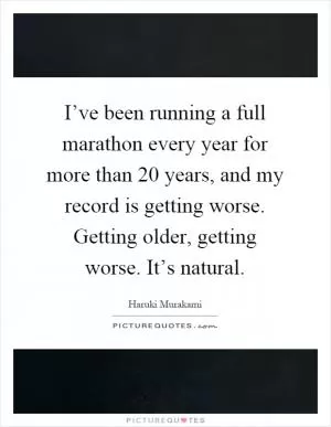 I’ve been running a full marathon every year for more than 20 years, and my record is getting worse. Getting older, getting worse. It’s natural Picture Quote #1