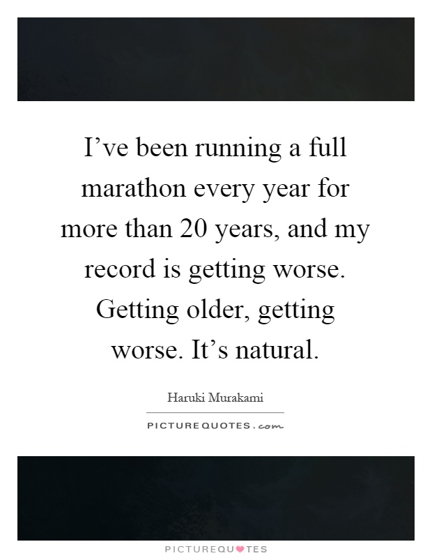 I've been running a full marathon every year for more than 20 years, and my record is getting worse. Getting older, getting worse. It's natural Picture Quote #1