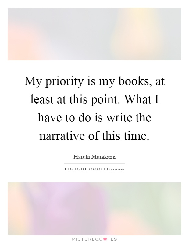 My priority is my books, at least at this point. What I have to do is write the narrative of this time Picture Quote #1