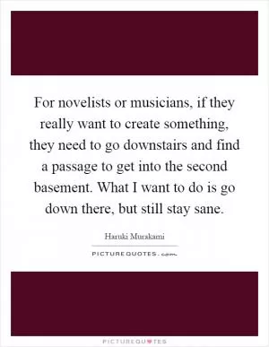 For novelists or musicians, if they really want to create something, they need to go downstairs and find a passage to get into the second basement. What I want to do is go down there, but still stay sane Picture Quote #1