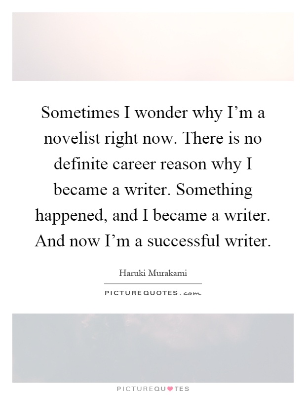 Sometimes I wonder why I'm a novelist right now. There is no definite career reason why I became a writer. Something happened, and I became a writer. And now I'm a successful writer Picture Quote #1