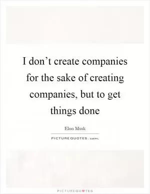 I don’t create companies for the sake of creating companies, but to get things done Picture Quote #1
