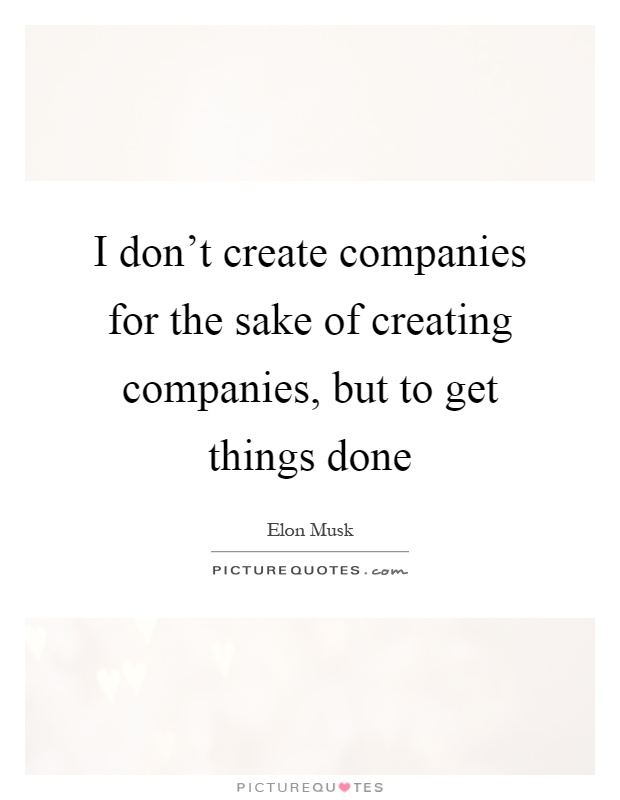 I don't create companies for the sake of creating companies, but to get things done Picture Quote #1