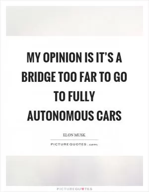 My opinion is it’s a bridge too far to go to fully autonomous cars Picture Quote #1