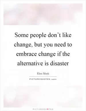 Some people don’t like change, but you need to embrace change if the alternative is disaster Picture Quote #1