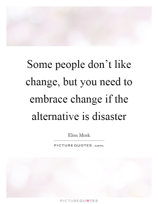 Some people don't like change, but you need to embrace change if the alternative is disaster Picture Quote #1