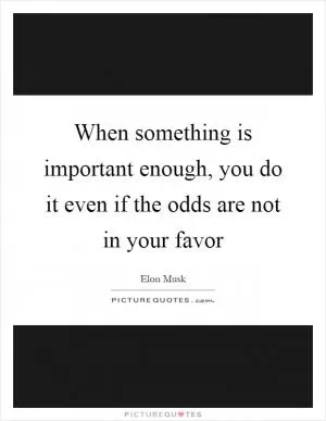 When something is important enough, you do it even if the odds are not in your favor Picture Quote #1