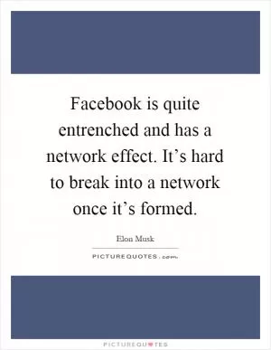 Facebook is quite entrenched and has a network effect. It’s hard to break into a network once it’s formed Picture Quote #1