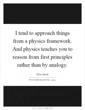 I tend to approach things from a physics framework. And physics teaches you to reason from first principles rather than by analogy Picture Quote #1