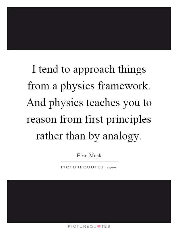 I tend to approach things from a physics framework. And physics teaches you to reason from first principles rather than by analogy Picture Quote #1