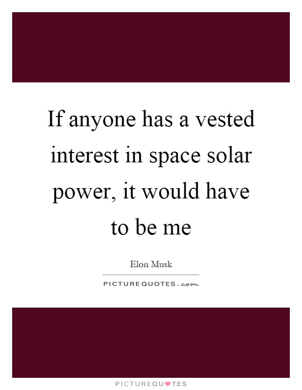 If anyone has a vested interest in space solar power, it would have to be me Picture Quote #1