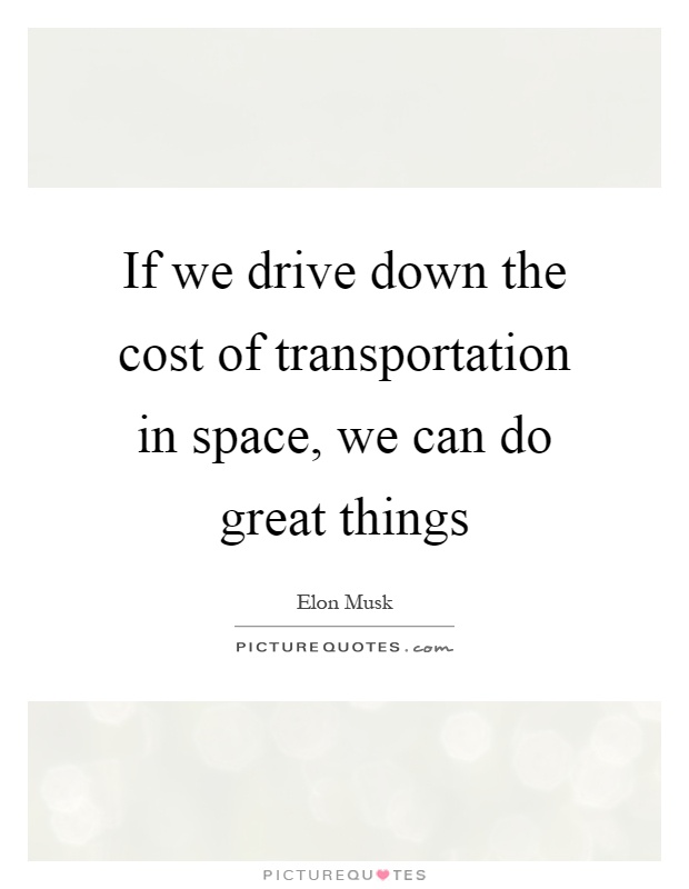 If we drive down the cost of transportation in space, we can do great things Picture Quote #1