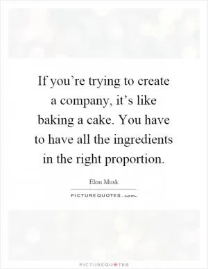 If you’re trying to create a company, it’s like baking a cake. You have to have all the ingredients in the right proportion Picture Quote #1