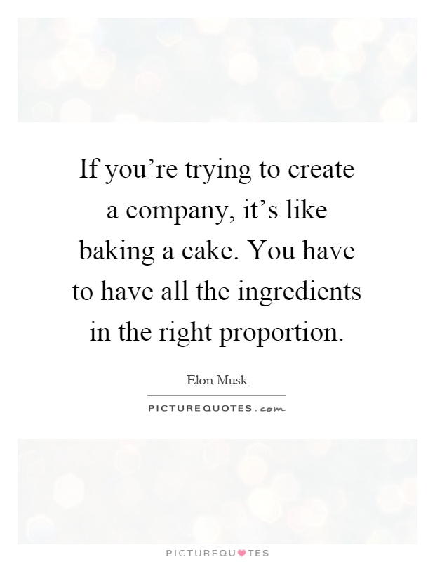 If you're trying to create a company, it's like baking a cake. You have to have all the ingredients in the right proportion Picture Quote #1