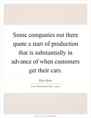 Some companies out there quote a start of production that is substantially in advance of when customers get their cars Picture Quote #1
