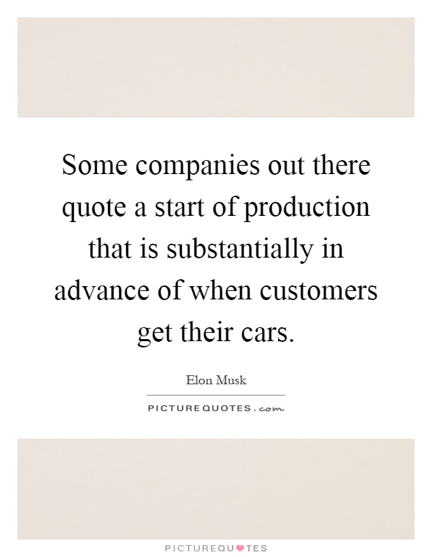 Some companies out there quote a start of production that is substantially in advance of when customers get their cars Picture Quote #1
