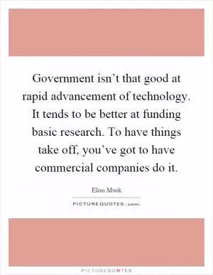 Government isn’t that good at rapid advancement of technology. It tends to be better at funding basic research. To have things take off, you’ve got to have commercial companies do it Picture Quote #1