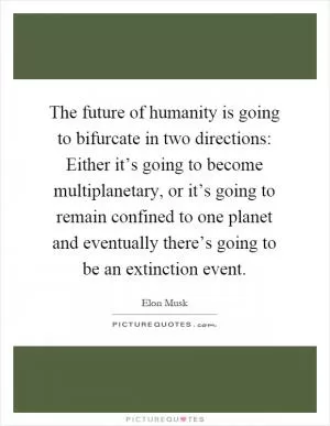 The future of humanity is going to bifurcate in two directions: Either it’s going to become multiplanetary, or it’s going to remain confined to one planet and eventually there’s going to be an extinction event Picture Quote #1