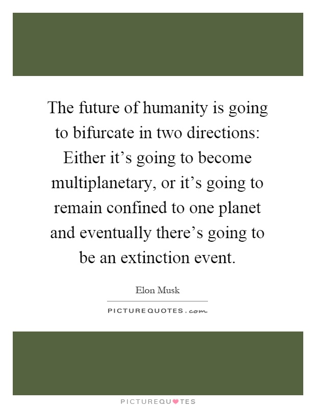 The future of humanity is going to bifurcate in two directions: Either it's going to become multiplanetary, or it's going to remain confined to one planet and eventually there's going to be an extinction event Picture Quote #1